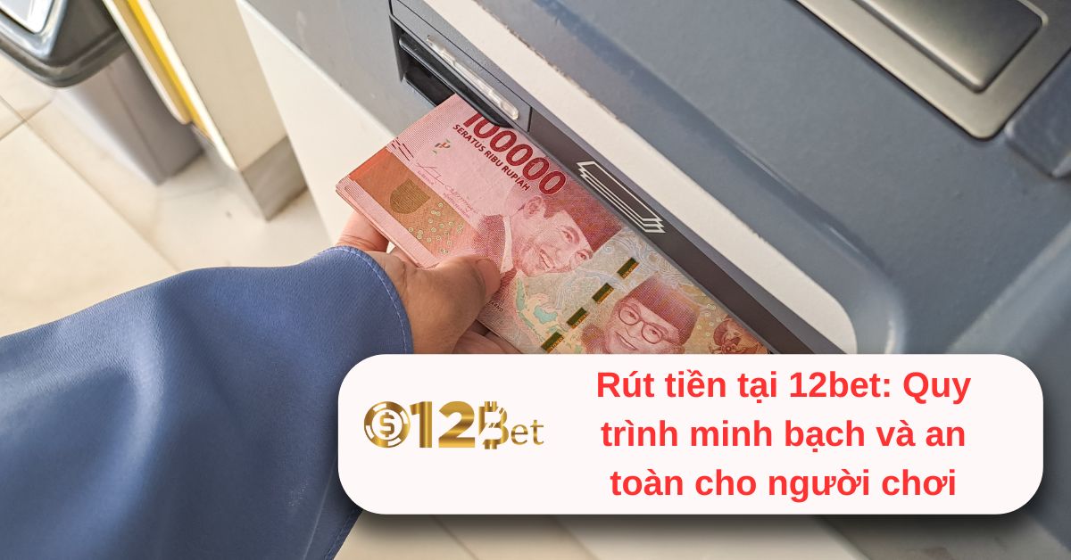 rut-tien-tai-12bet-quy-trinh-minh-bach-va-an-toan-cho-nguoi-choi-2918
