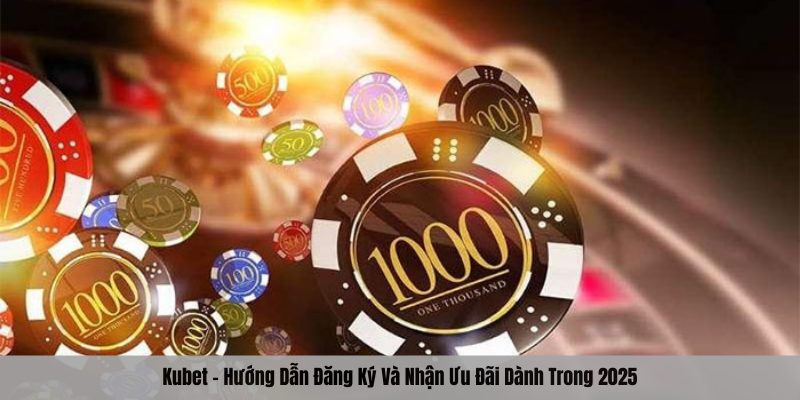 kubet--huong-dn-dang-ky-va-nhan-uu-dai-danh-trong-2025-4070